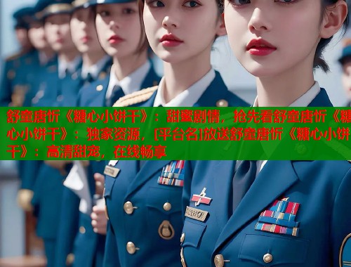 舒童唐忻《糖心小饼干》：甜蜜剧情，抢先看舒童唐忻《糖心小饼干》：独家资源，[平台名]放送舒童唐忻《糖心小饼干》：高清甜宠，在线畅享  第1张