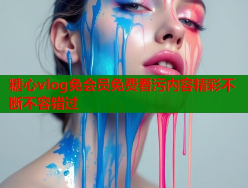 糖心vlog免会员免费看污内容精彩不断不容错过  第1张