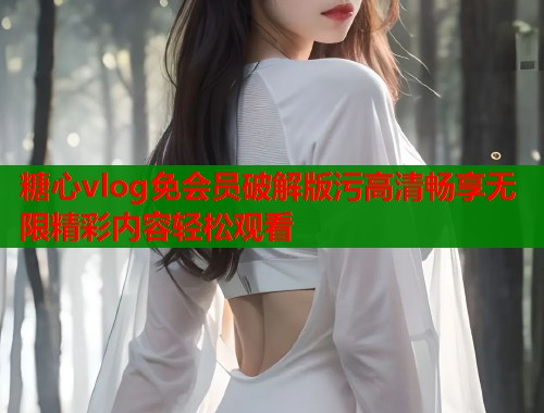 糖心vlog免会员破解版污高清畅享无限精彩内容轻松观看  第1张