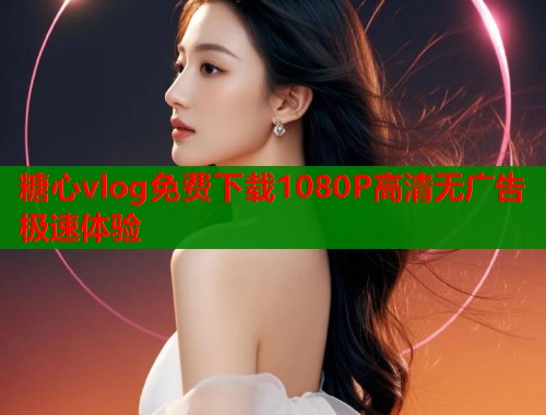 糖心vlog免费下载1080P高清无广告极速体验  第2张