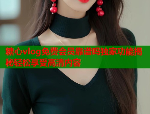 糖心vlog免费会员靠谱吗独家功能揭秘轻松享受高清内容  第2张