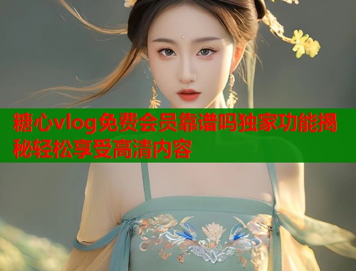 糖心vlog免费会员靠谱吗独家功能揭秘轻松享受高清内容  第1张