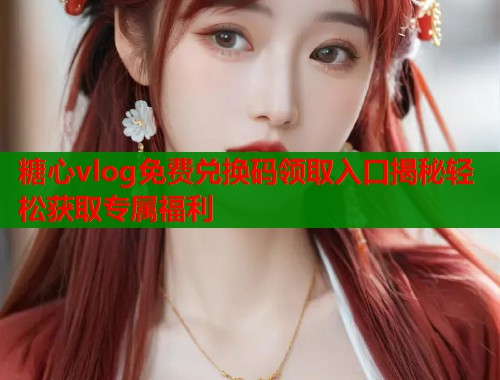 糖心vlog免费兑换码领取入口揭秘轻松获取专属福利  第2张