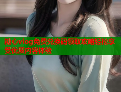 糖心vlog免费兑换码领取攻略轻松享受优质内容体验  第2张