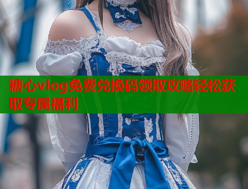 糖心vlog免费兑换码领取攻略轻松获取专属福利  第1张