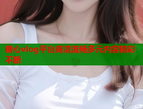 糖心vlog平台高清流畅多元内容精彩不断  第1张