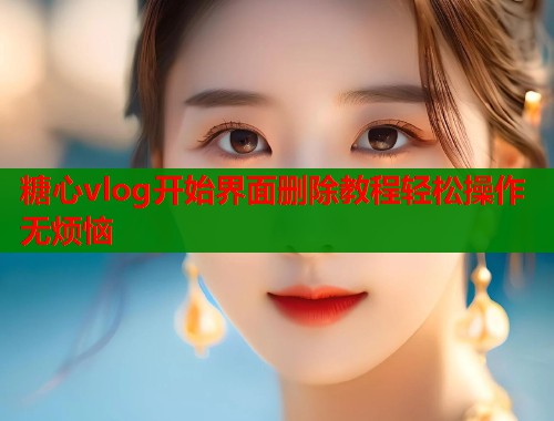 糖心vlog开始界面删除教程轻松操作无烦恼  第1张