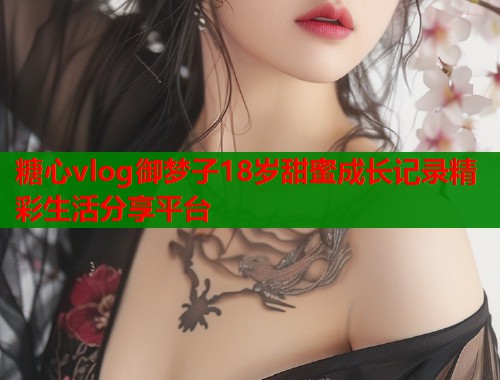 糖心vlog御梦子18岁甜蜜成长记录精彩生活分享平台  第2张