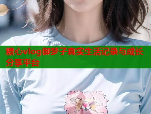 糖心vlog御梦子真实生活记录与成长分享平台  第1张