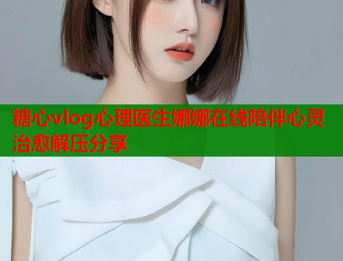 糖心vlog心理医生娜娜在线陪伴心灵治愈解压分享  第1张