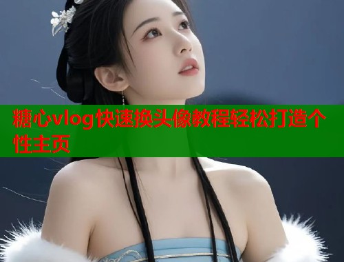 糖心vlog快速换头像教程轻松打造个性主页  第2张