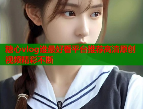 糖心vlog谁最好看平台推荐高清原创视频精彩不断  第1张
