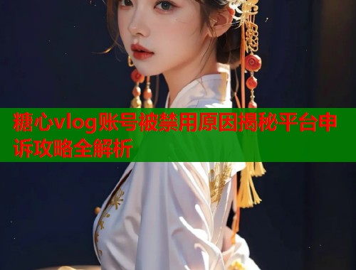 糖心vlog账号被禁用原因揭秘平台申诉攻略全解析  第1张