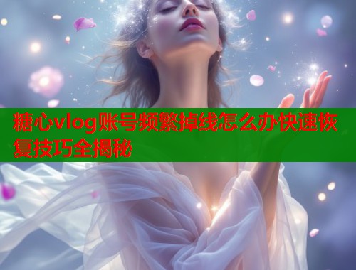 糖心vlog账号频繁掉线怎么办快速恢复技巧全揭秘  第2张