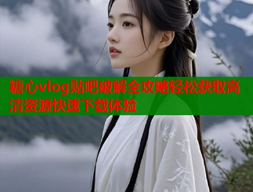 糖心vlog贴吧破解全攻略轻松获取高清资源快速下载体验  第1张