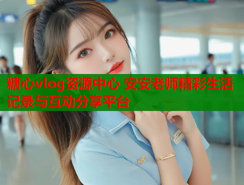 糖心vlog资源中心 安安老师精彩生活记录与互动分享平台  第1张
