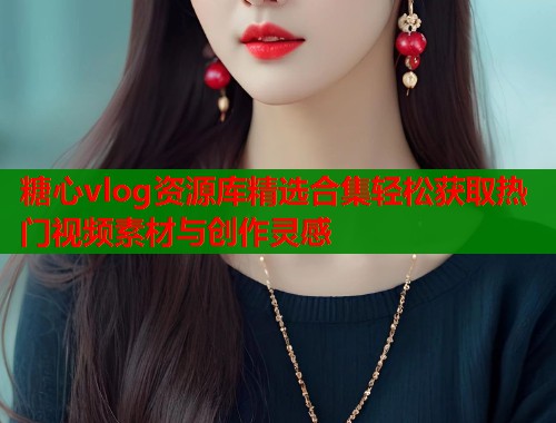 糖心vlog资源库精选合集轻松获取热门视频素材与创作灵感  第1张
