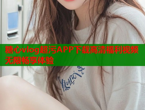 糖心vlog超污APP下载高清福利视频无限畅享体验  第1张