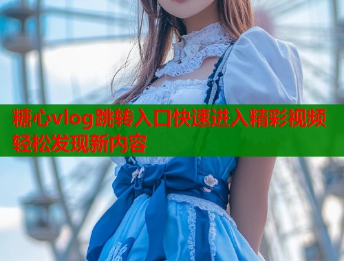 糖心vlog跳转入口快速进入精彩视频轻松发现新内容  第1张
