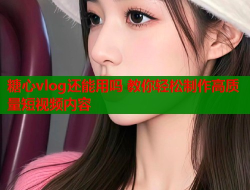 糖心vlog还能用吗 教你轻松制作高质量短视频内容  第1张