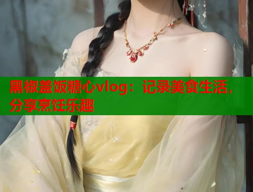黑椒盖饭糖心vlog：记录美食生活，分享烹饪乐趣  第1张