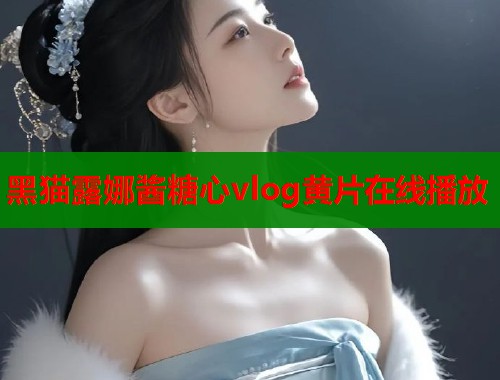 黑猫露娜酱糖心vlog黄片在线播放  第1张