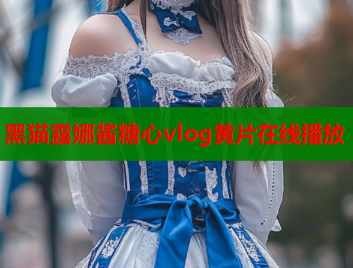 黑猫露娜酱糖心vlog黄片在线播放  第2张