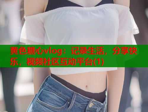 黄色糖心vlog：记录生活，分享快乐，视频社区互动平台(1)  第1张