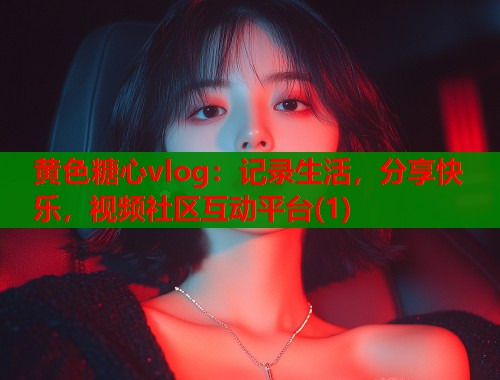 黄色糖心vlog：记录生活，分享快乐，视频社区互动平台(1)  第2张