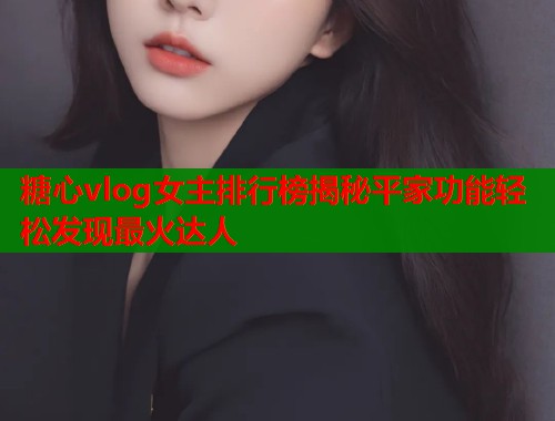 糖心vlog女主排行榜揭秘平家功能轻松发现最火达人  第1张