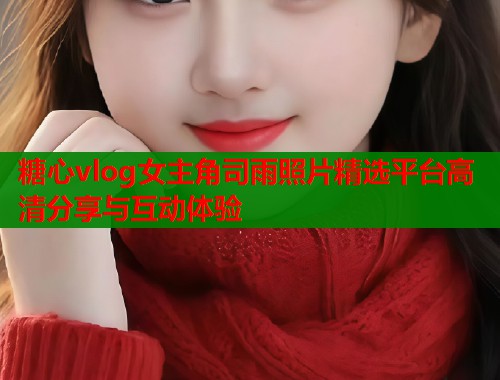 糖心vlog女主角司雨照片精选平台高清分享与互动体验  第1张