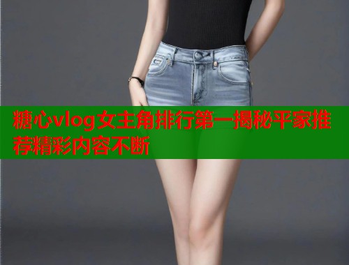 糖心vlog女主角排行第一揭秘平家推荐精彩内容不断  第1张