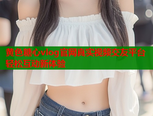 黄色糖心vlog官网真实视频交友平台轻松互动新体验  第1张