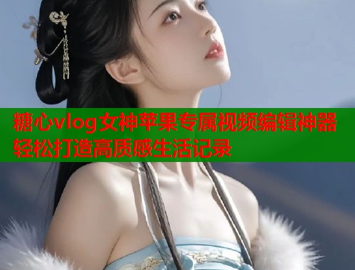糖心vlog女神苹果专属视频编辑神器轻松打造高质感生活记录  第1张