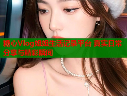 糖心Vlog姐姐生活记录平台 真实日常分享与精彩瞬间  第1张