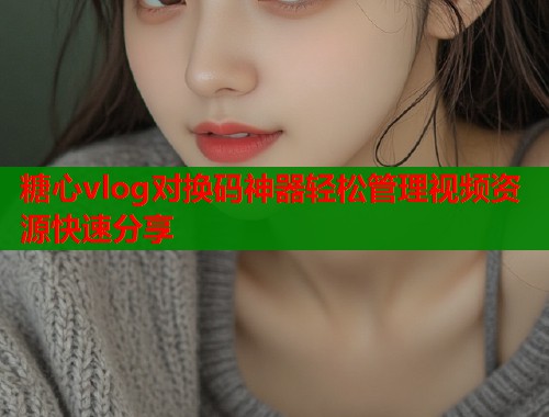 糖心vlog对换码神器轻松管理视频资源快速分享  第1张
