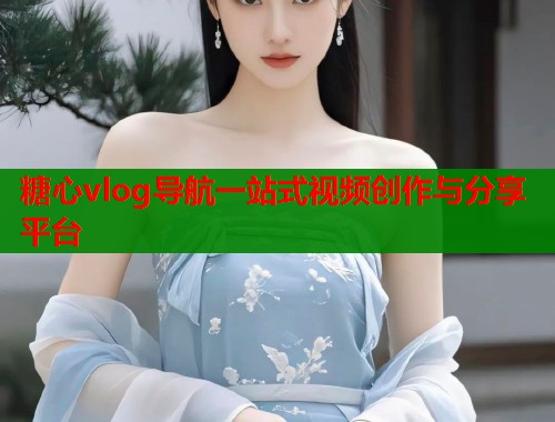 糖心vlog导航一站式视频创作与分享平台  第1张