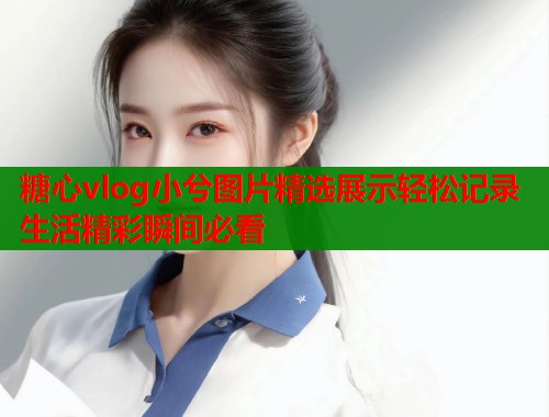 糖心vlog小兮图片精选展示轻松记录生活精彩瞬间必看  第2张