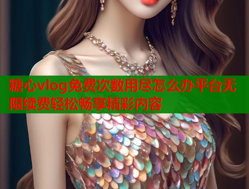 糖心vlog免费次数用尽怎么办平台无限续费轻松畅享精彩内容  第1张