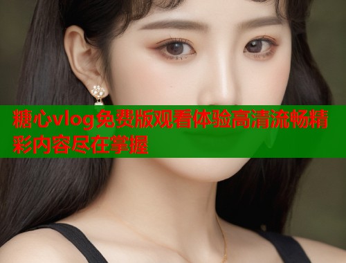 糖心vlog免费版观看体验高清流畅精彩内容尽在掌握  第2张