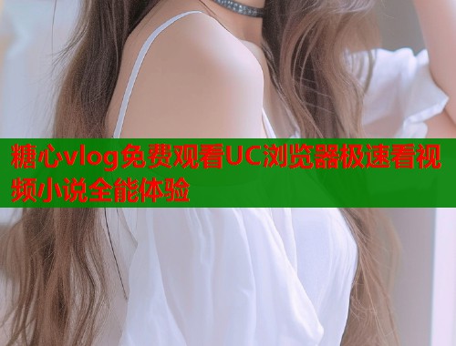 糖心vlog免费观看UC浏览器极速看视频小说全能体验  第2张