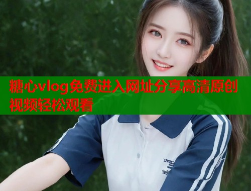 糖心vlog免费进入网址分享高清原创视频轻松观看  第1张