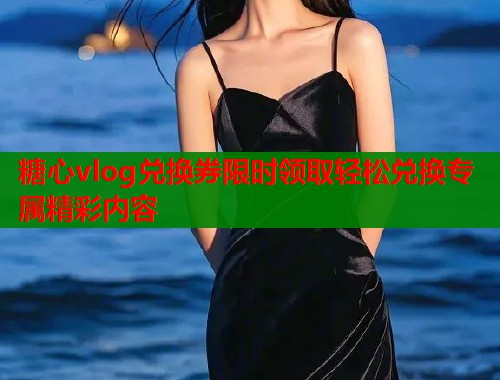 糖心vlog兑换券限时领取轻松兑换专属精彩内容  第1张