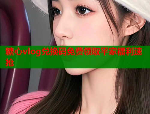 糖心vlog兑换码免费领取平家福利速抢  第1张