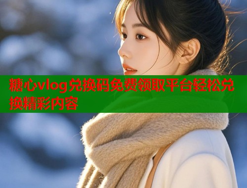 糖心vlog兑换码免费领取平台轻松兑换精彩内容  第1张