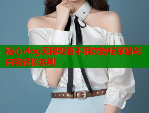 糖心vlog无限观看不限次数畅享精彩内容轻松追剧  第1张