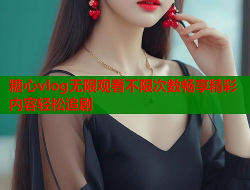 糖心vlog无限观看不限次数畅享精彩内容轻松追剧  第2张