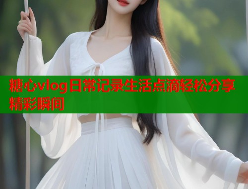 糖心vlog日常记录生活点滴轻松分享精彩瞬间  第2张