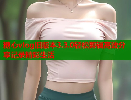 糖心vlog旧版本3.3.0轻松剪辑高效分享记录精彩生活  第1张