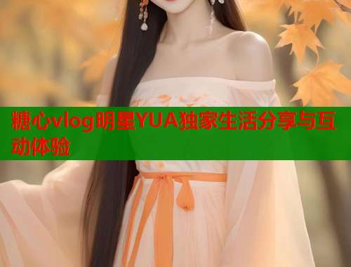 糖心vlog明星YUA独家生活分享与互动体验  第2张